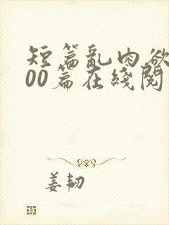 短篇乱肉欲文500篇在线阅读