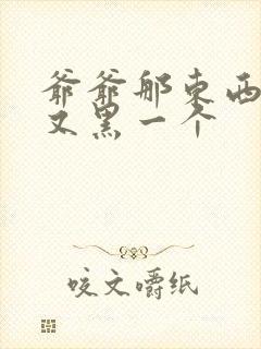 爷爷那东西又大又黑一个