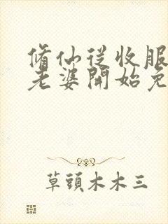 修仙从收服邻居老婆开始免费阅读