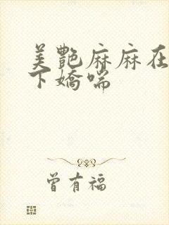 美艳麻麻在我胯下娇喘