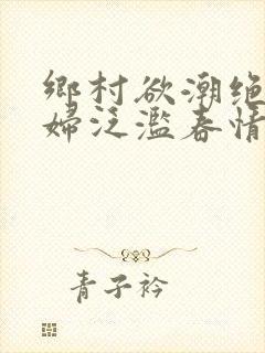 乡村欲潮绝色村妇泛滥春情