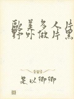 欧美多人片高潮野外做片黑人