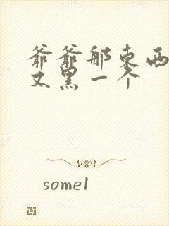 爷爷那东西又大又黑一个