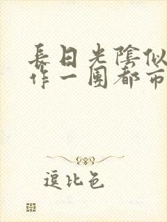 长日光阴似箭乱作一团都市言情