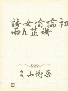 诱女偷伦初尝云雨h芷姗