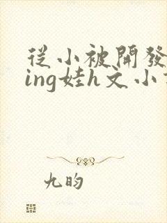 从小被开发成ying娃h文小说