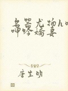 名器尤物h喷汁呻吟娇妻