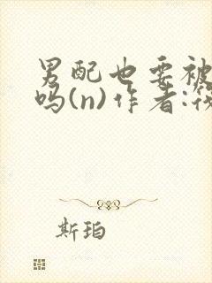 男配也要被爆炒吗(n)作者:筏喻