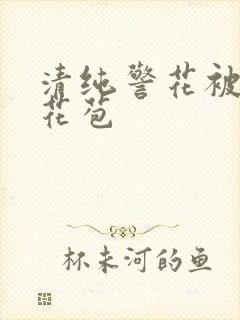 清纯警花被迫开花苞