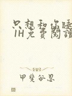 只想和你睡1V 1H免费阅读