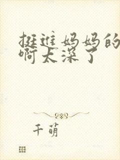 挺进妈妈的花苞啊太深了