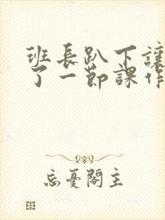 班长趴下让我C了一节课作文