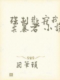 强制欢宠我的温柔暴君 小说