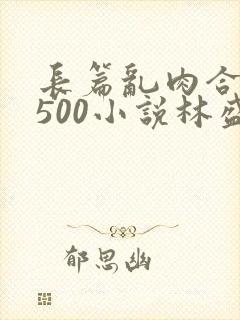 长篇乱肉合集乱500小说林盛