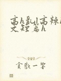 高h乱l高辣h文短篇h