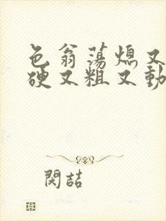 色翁荡熄又大又硬又粗又动态图