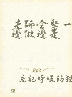 老师含紧一点H边做边走