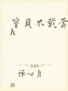 宝贝不戴套套了h