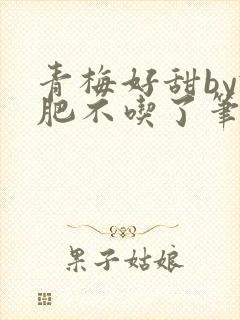 青梅好甜by减肥不吃了笔趣阁