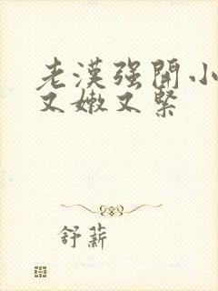 老汉强开小嫩苞又嫩又紧