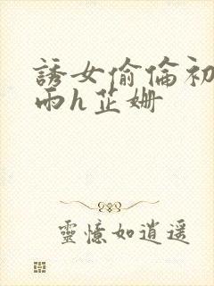 诱女偷伦初尝云雨h芷姗