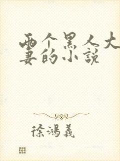 两个黑人大战娇妻的小说