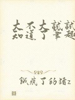 大不大试试不就知道了笔趣阁