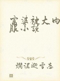 富婆被大肉楱征服小说