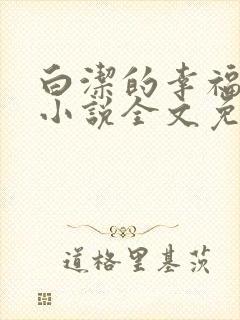 白洁的幸福生活小说全文免费笔趣阁阅读