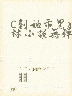 C到她乖黑暗森林小说无弹窗