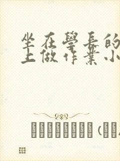 坐在学长的巨大上做作业小说