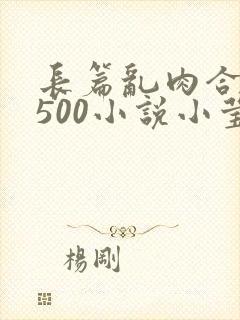 长篇乱肉合集乱500小说小莹