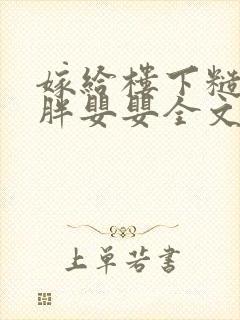 嫁给楼下糙汉后胖婴婴全文免费阅读