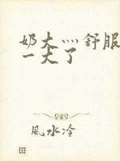 奶大灬舒服灬太一大了