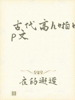 古代高h啪肉np文