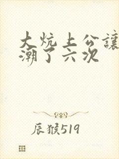 大炕上公让我高潮了六次