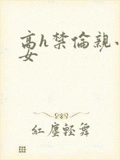 高h禁伦亲小幺女