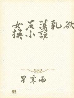 女友荡乳欲伦交换小说