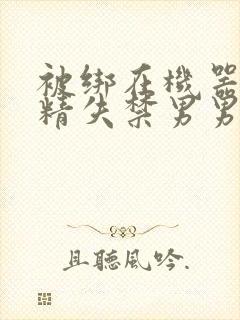 被绑在机器上榨精失禁男男