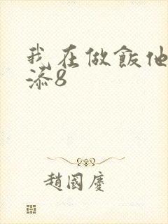 我在做饭他在下添8
