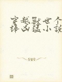 穿越兽世个个巨棒凶猛小说