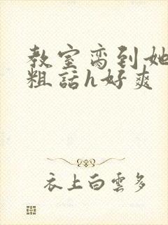 教室脔到她哭h粗话h好爽