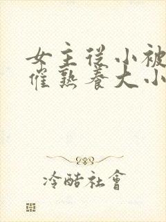 女主从小被秘药催熟养大小说