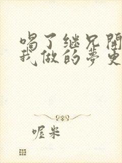 喝了继兄开的药我做的梦更精彩了