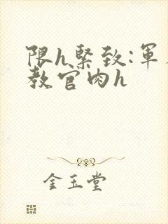 限h紧致:军人教官肉h