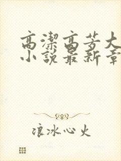 高洁高芳大团圆小说最新章节免费阅读