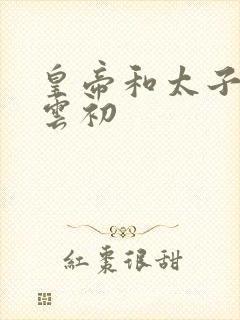 皇帝和太子妃h云初