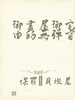 御书屋御宅屋自由的无弹窗小说阅读