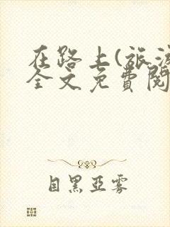 在路上(旅游)全文免费阅读笔趣阁