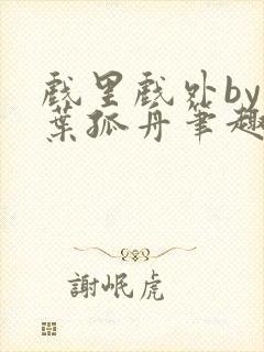 戏里戏外by一叶孤舟笔趣阁